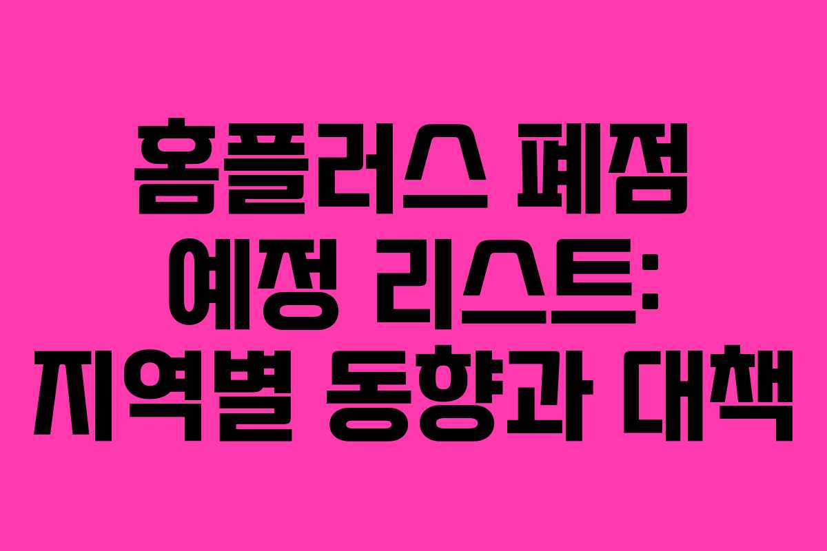 홈플러스 폐점 예정 리스트: 지역별 동향과 대책