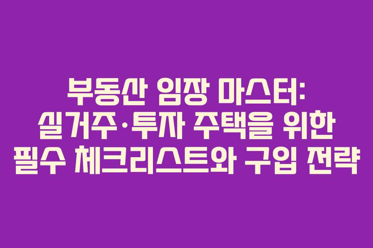 부동산 임장 마스터: 실거주·투자 주택을 위한 필수 체크리스트와 구입 전략