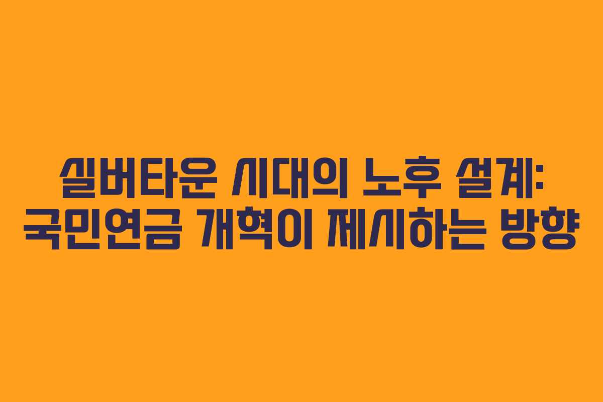 실버타운 시대의 노후 설계: 국민연금 개혁이 제시하는 방향