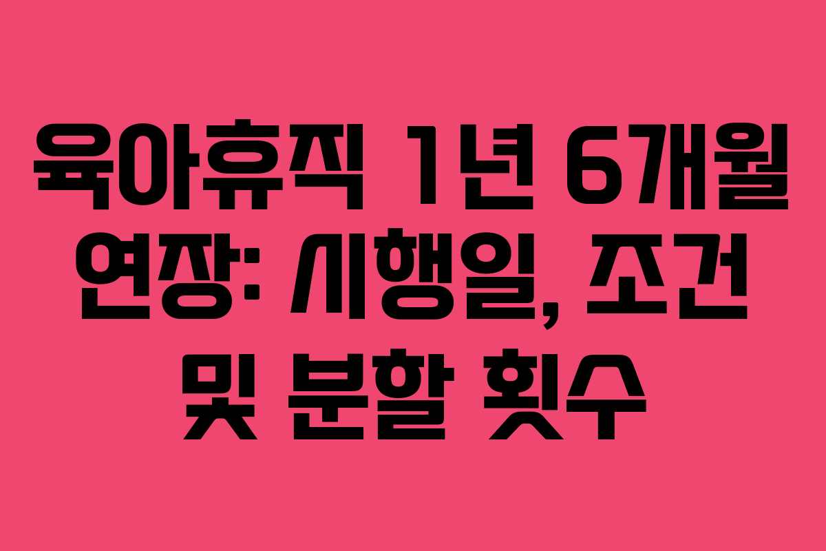 육아휴직 1년 6개월 연장: 시행일, 조건 및 분할 횟수