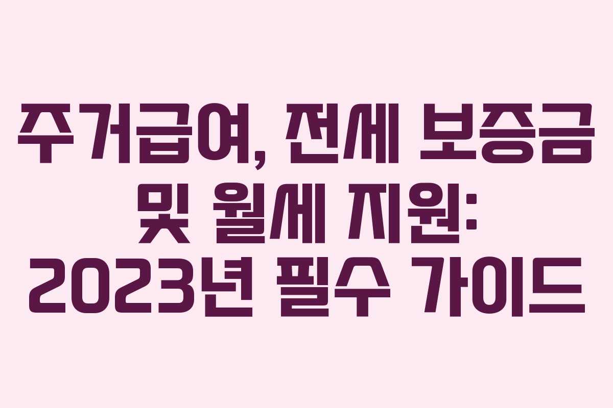 주거급여, 전세 보증금 및 월세 지원: 2023년 필수 가이드