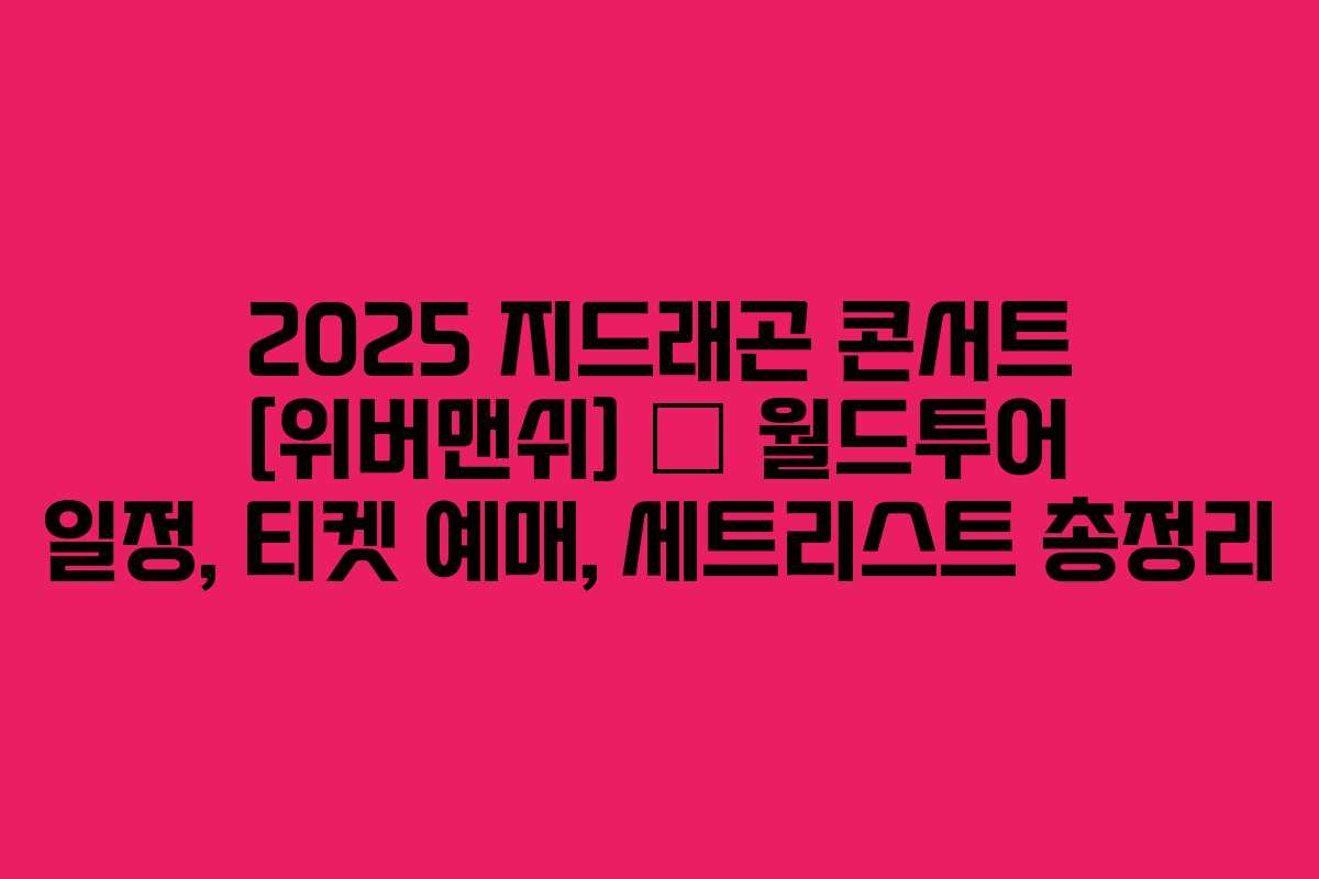 2025-지드래곤-콘서트-[위버맨쉬]-–-월드투어-일정,-티켓-예매,-세트리스트-총정리