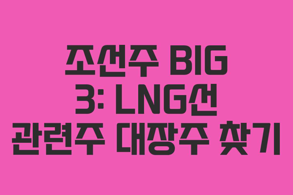 조선주 BIG 3: LNG선 관련주 대장주 찾기