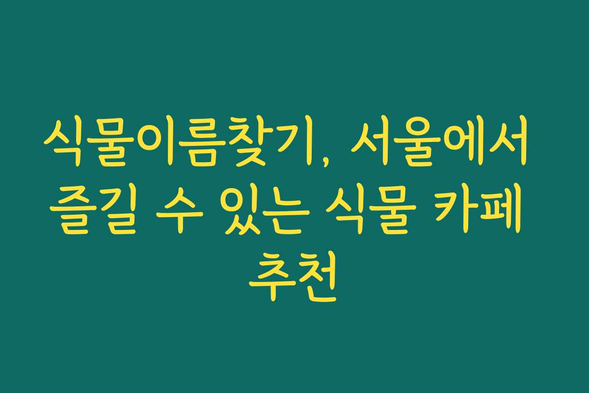 식물이름찾기, 서울에서 즐길 수 있는 식물 카페 추천