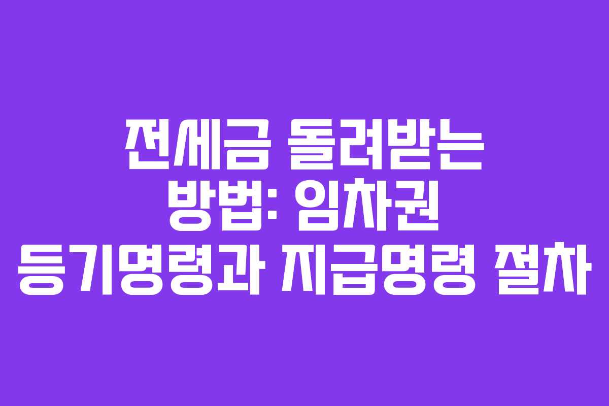 전세금 돌려받는 방법: 임차권 등기명령과 지급명령 절차