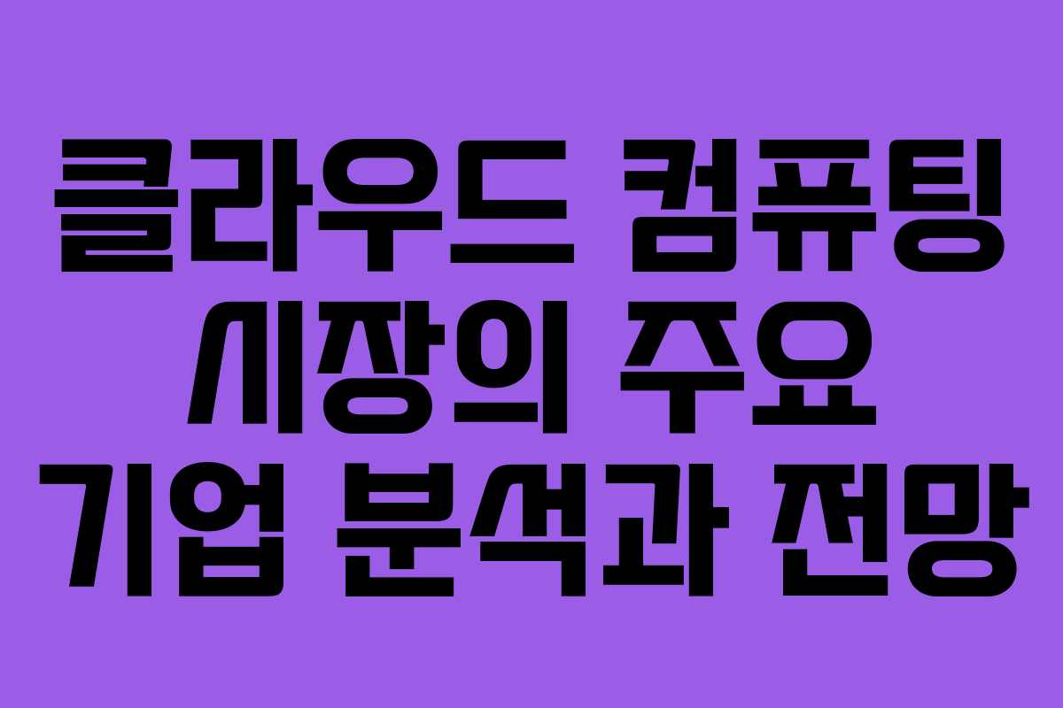 클라우드 컴퓨팅 시장의 주요 기업 분석과 전망