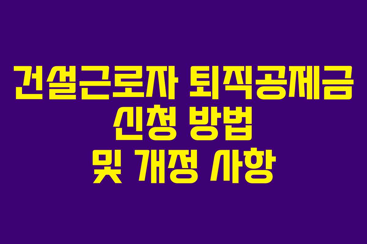 건설근로자 퇴직공제금 신청 방법 및 개정 사항