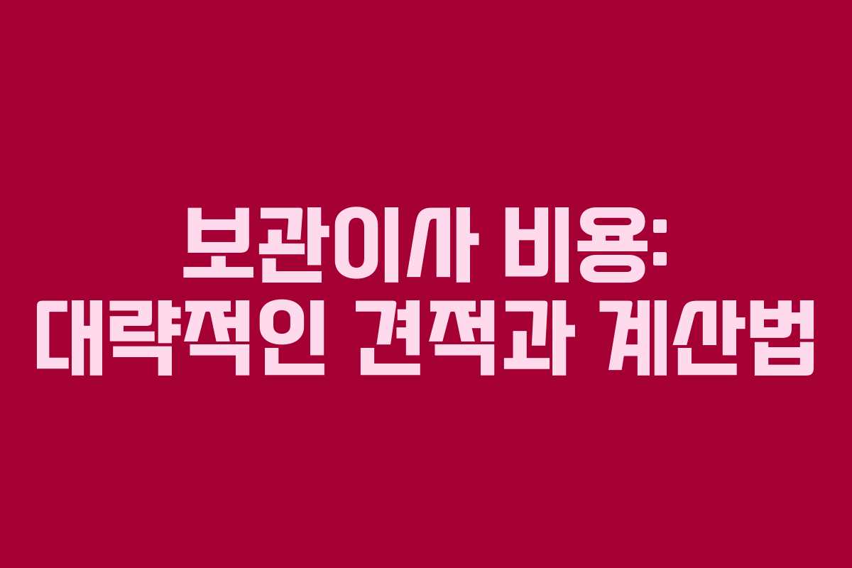 보관이사 비용: 대략적인 견적과 계산법