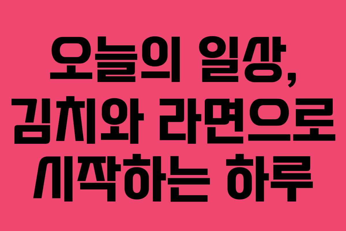 오늘의 일상, 김치와 라면으로 시작하는 하루