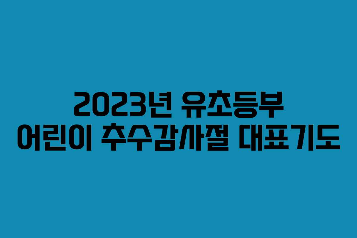 2023년 유초등부 어린이 추수감사절 대표기도 2023년 유초등부 어린이 추수감사절 대표기도