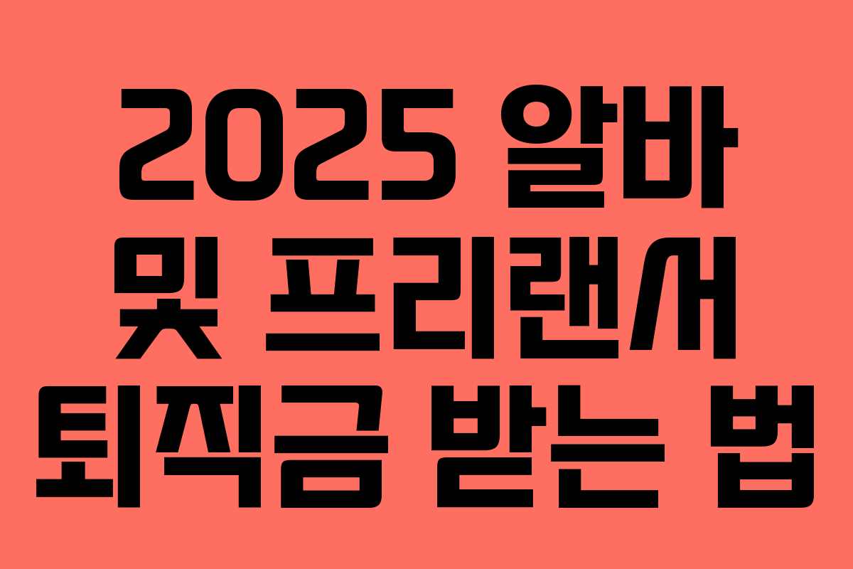 2025 알바 및 프리랜서 퇴직금 받는 법 2025 알바 및 프리랜서 퇴직금 받는 법