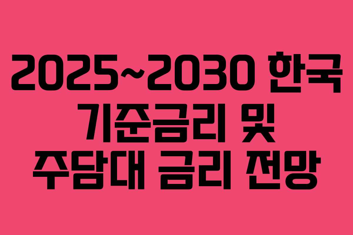 2025~2030 한국 기준금리 및 주담대 금리 전망