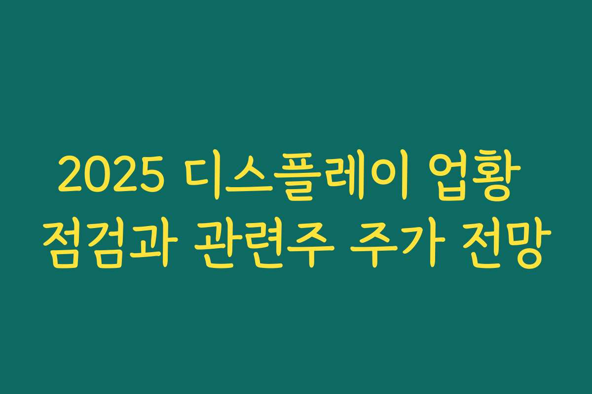 2025 디스플레이 업황 점검과 관련주 주가 전망 2025 디스플레이 업황 점검과 관련주 주가 전망