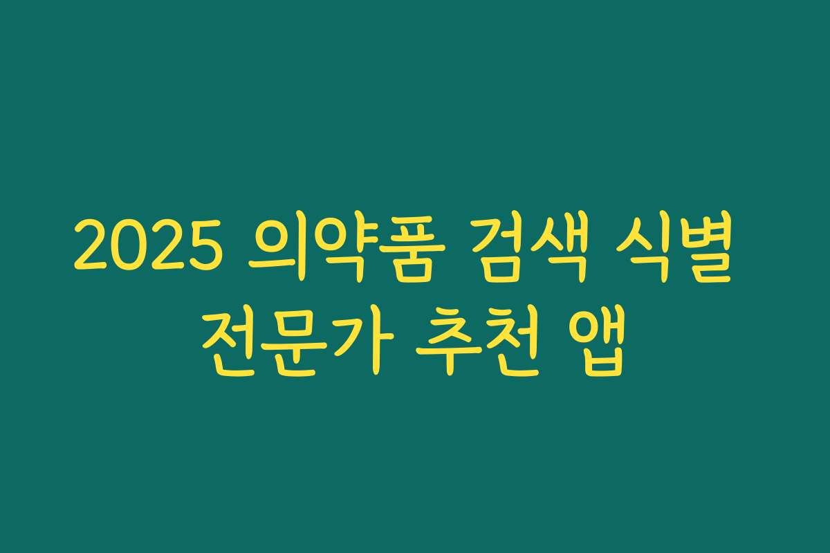 2025 의약품 검색 식별 전문가 추천 앱 2025 의약품 검색 식별 전문가 추천 앱