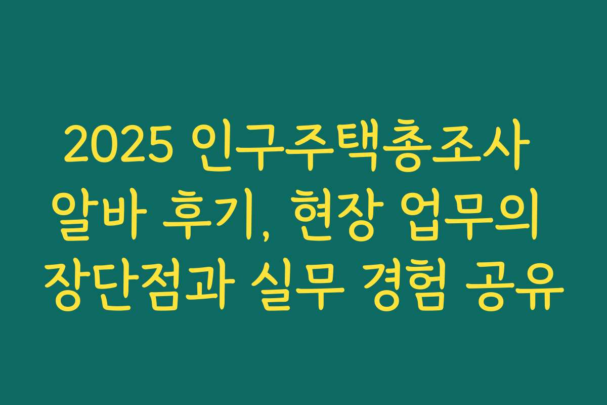 2025 인구주택총조사 알바 후기, 현장 업무의 장단점과 실무 경험 공유
