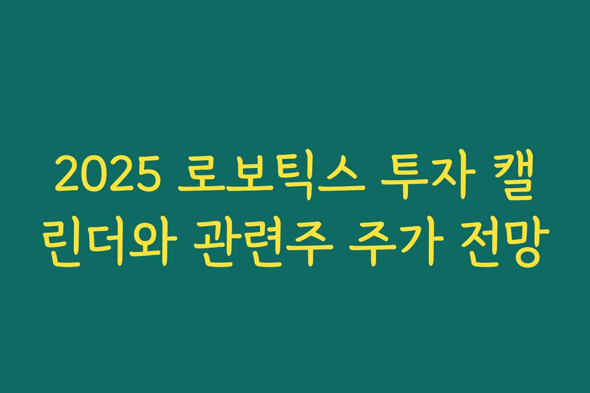 2025 로보틱스 투자 캘린더와 관련주 주가 전망 2025 로보틱스 투자 캘린더와 관련주 주가 전망
