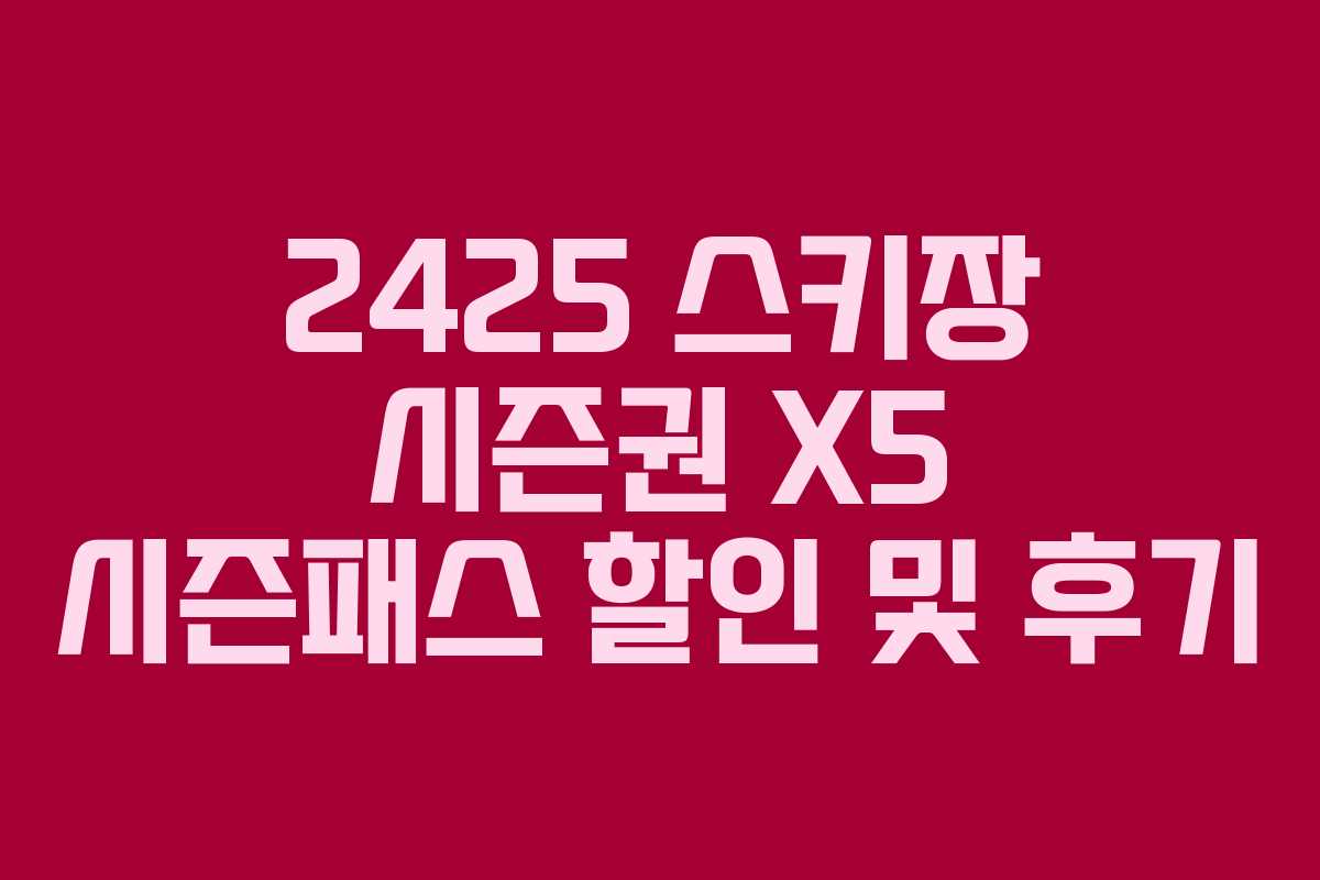 2425 스키장 시즌권 X5 시즌패스 할인 및 후기 2425 스키장 시즌권 X5 시즌패스 할인 및 후기