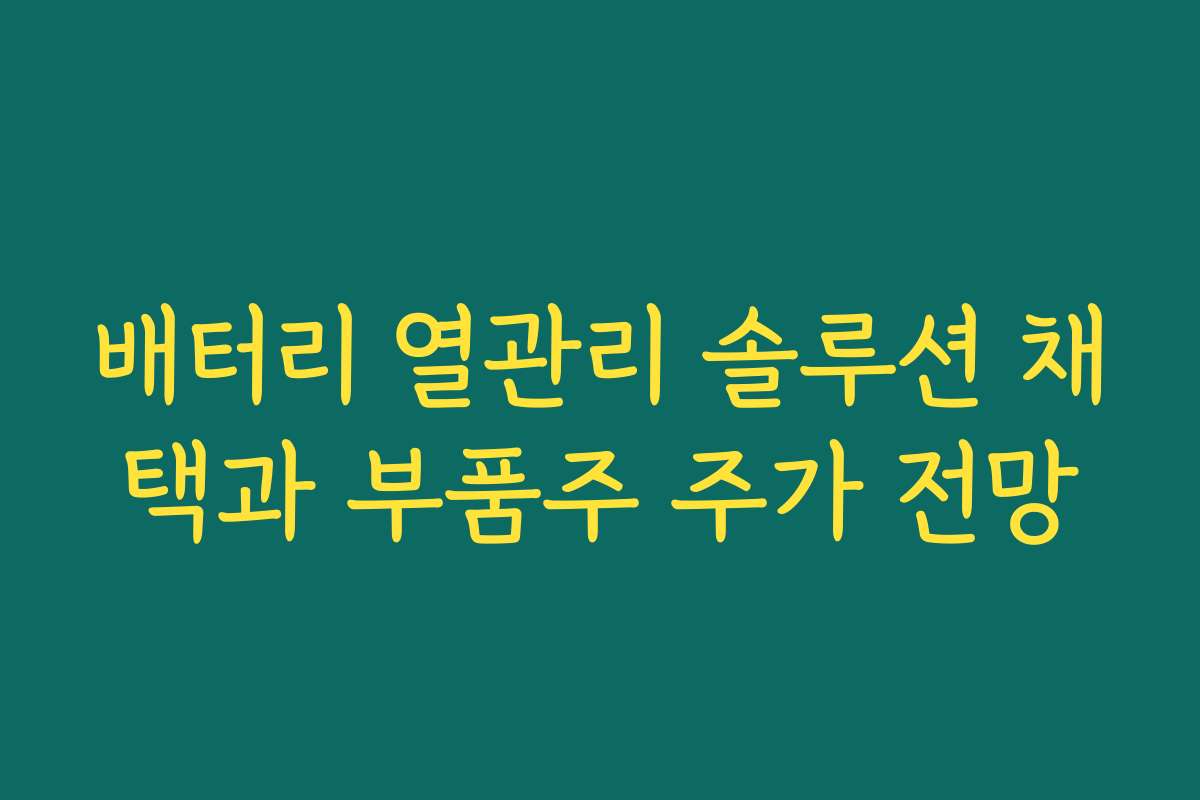 배터리 열관리 솔루션 채택과 부품주 주가 전망