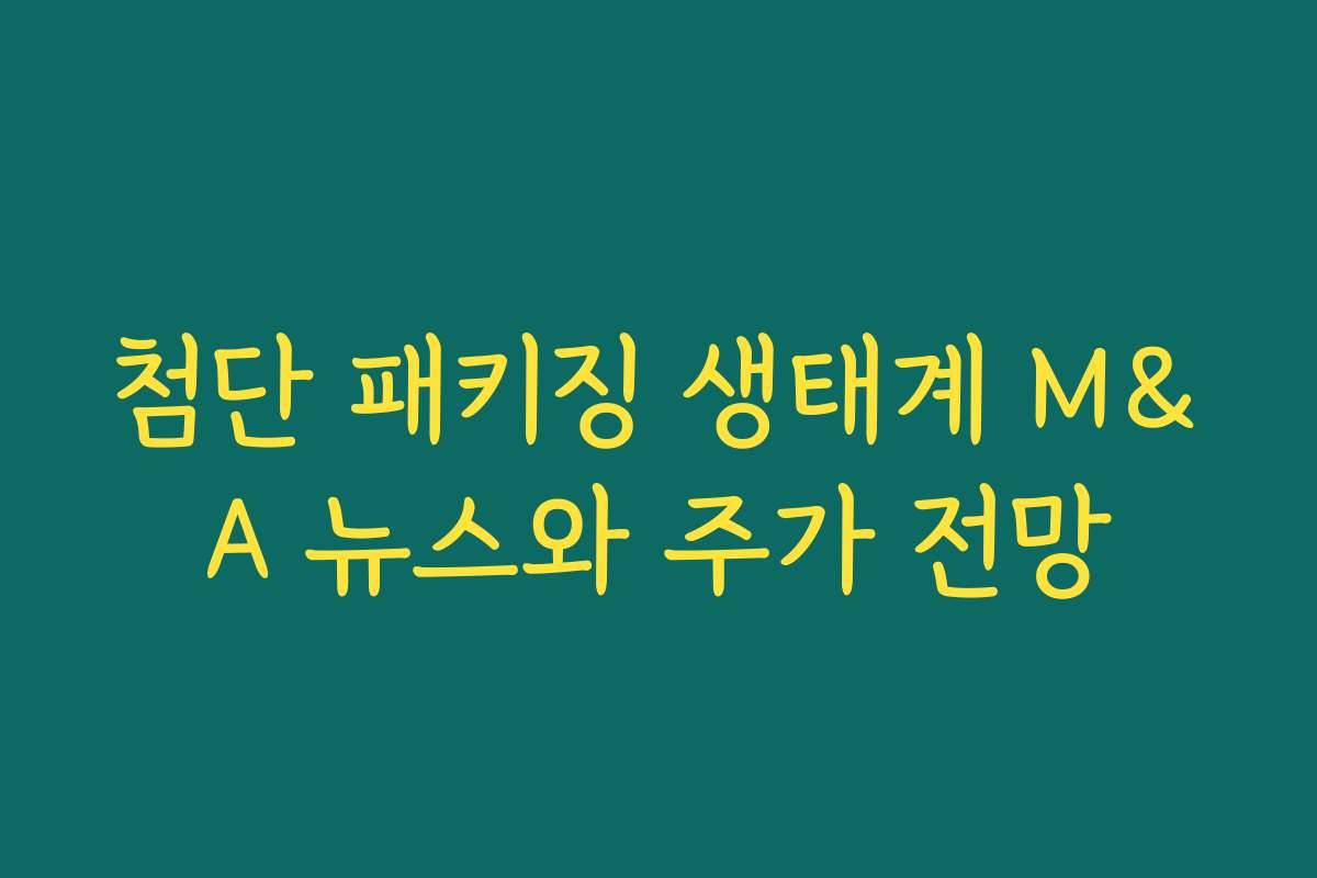 첨단 패키징 생태계 M&A 뉴스와 주가 전망 첨단 패키징 생태계 M&A 뉴스와 주가 전망