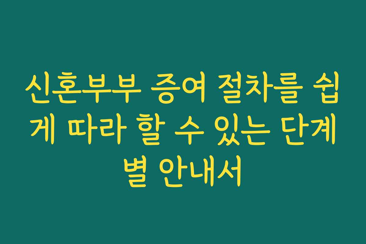 신혼부부 증여 절차를 쉽게 따라 할 수 있는 단계별 안내서