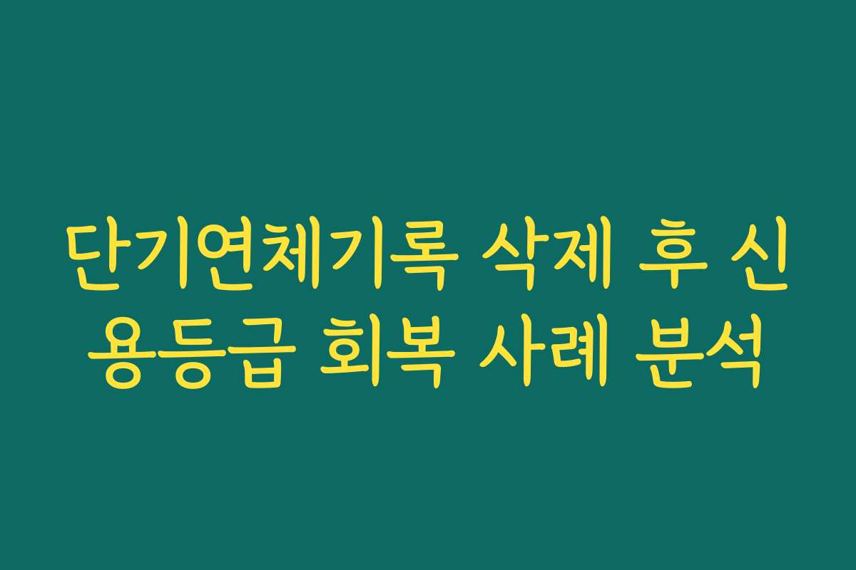 단기연체기록 삭제 후 신용등급 회복 사례 분석