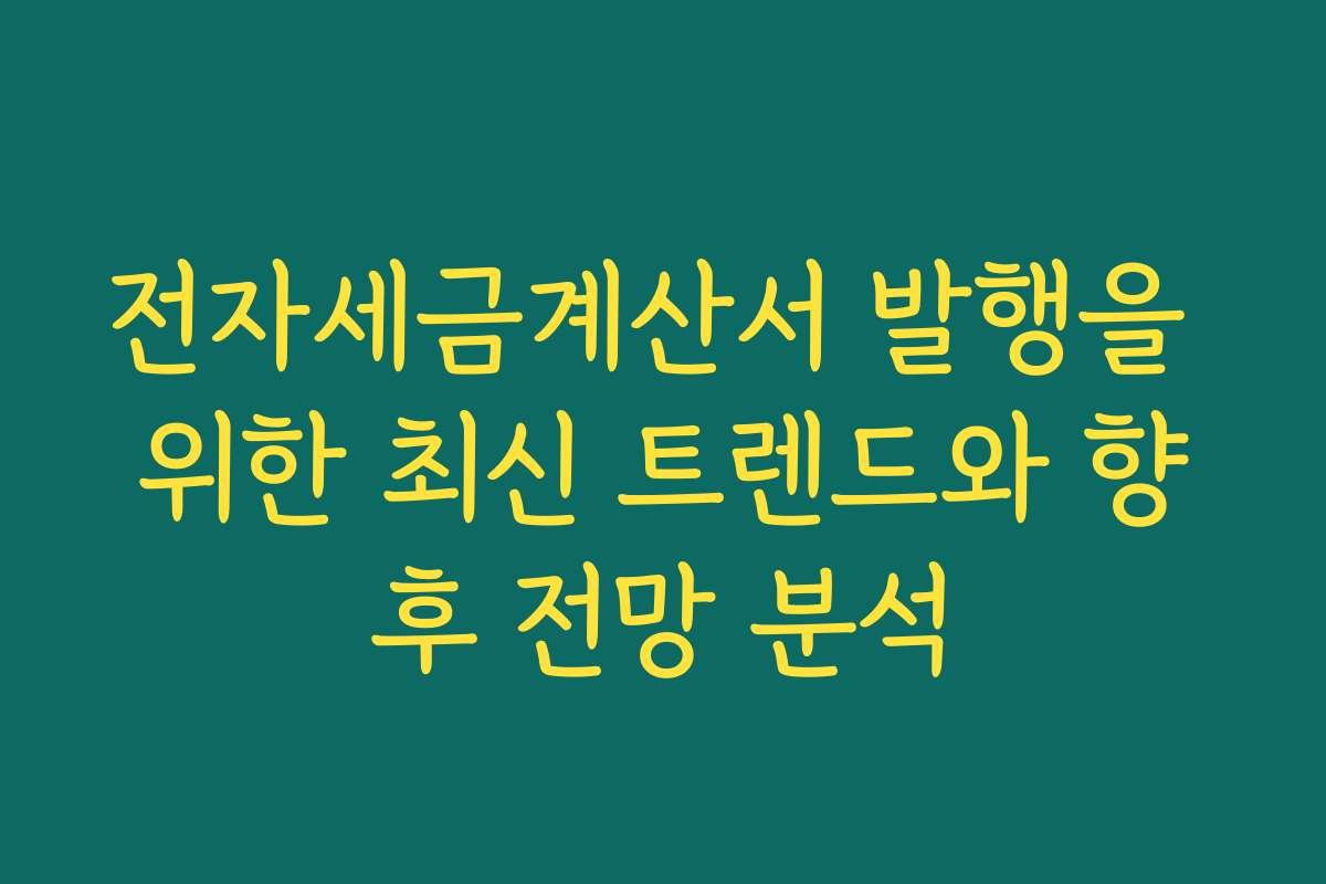 전자세금계산서 발행을 위한 최신 트렌드와 향후 전망 분석