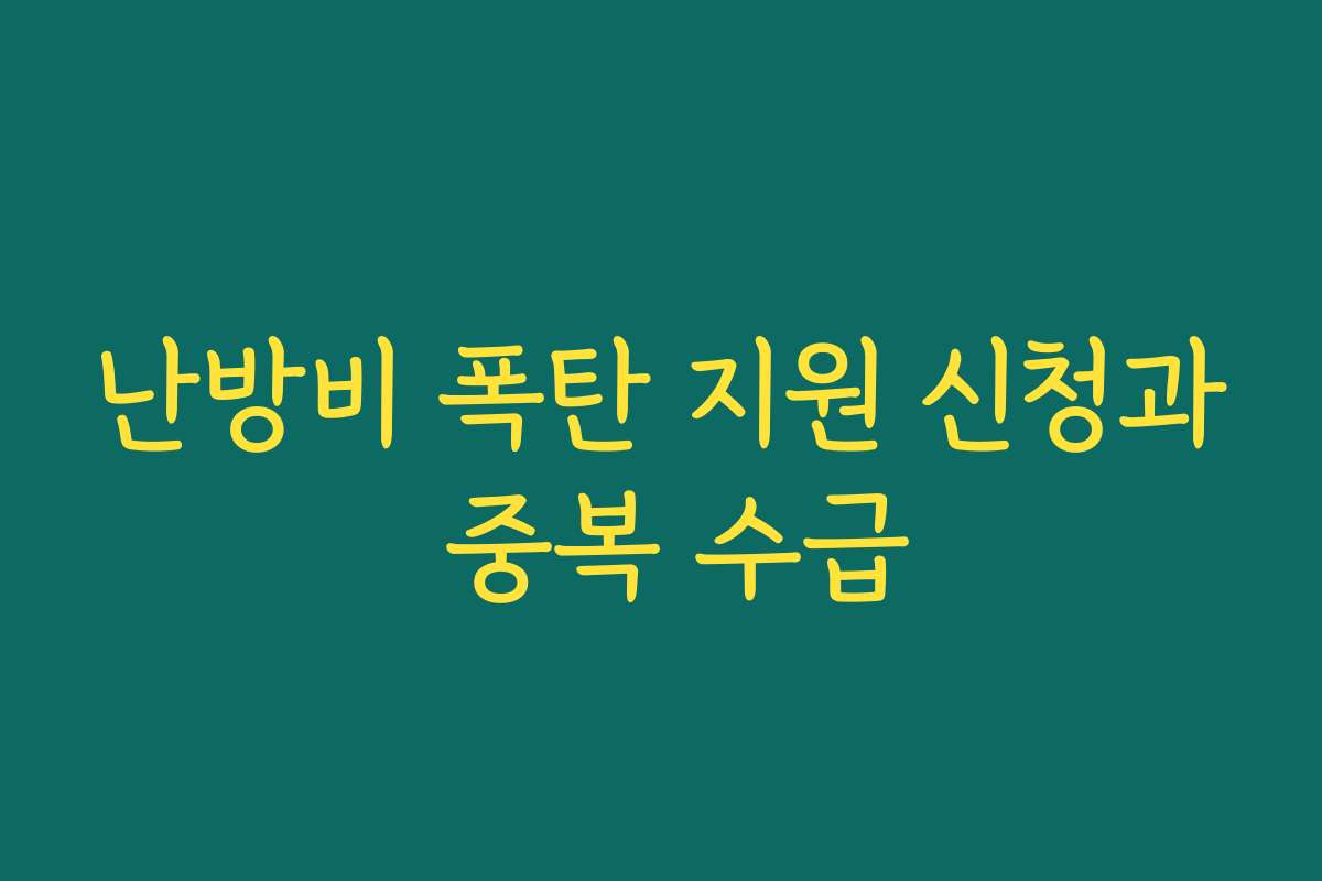 난방비 폭탄 지원 신청과 중복 수급 난방비 폭탄 지원 신청과 중복 수급