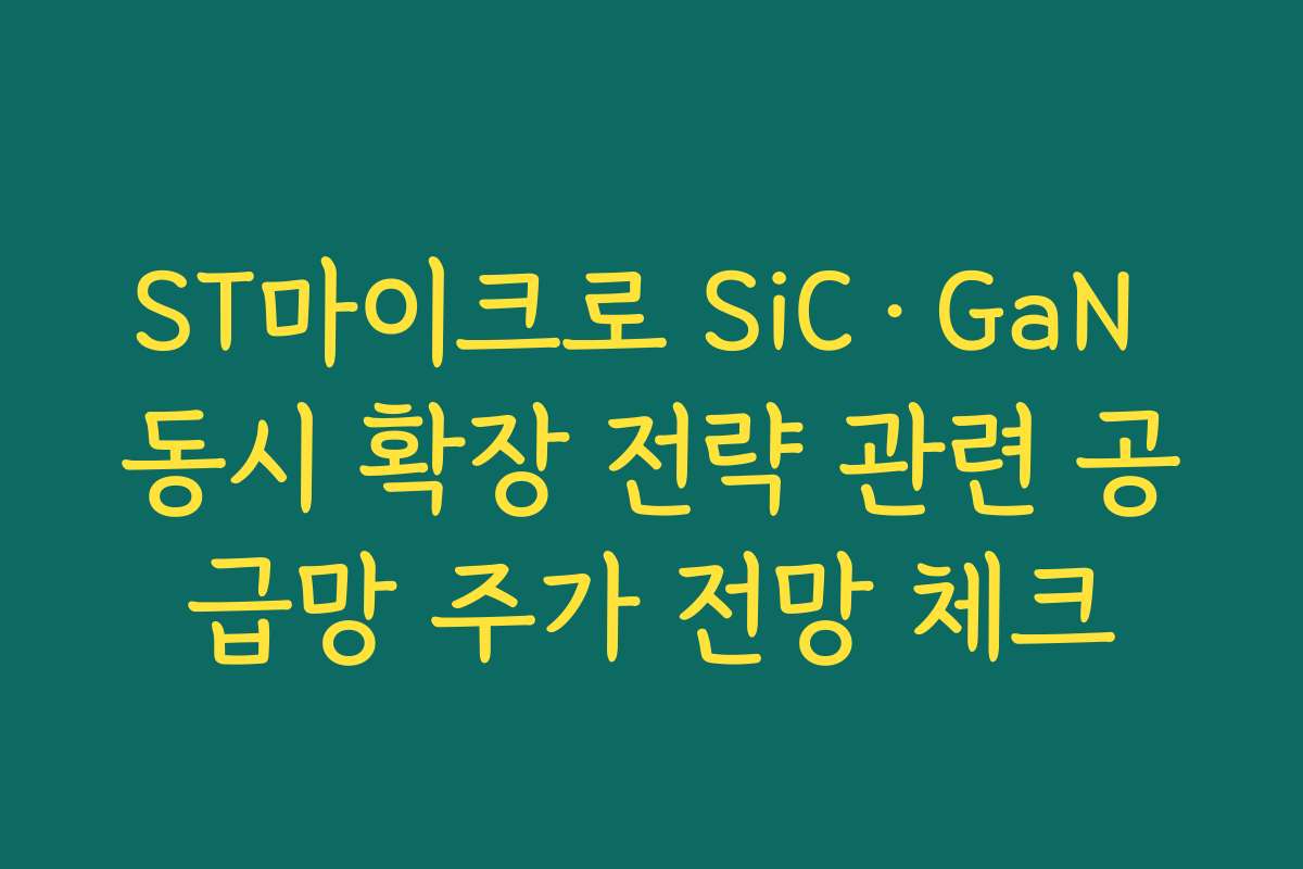 ST마이크로 SiC·GaN 동시 확장 전략 관련 공급망 주가 전망 체크 ST마이크로 SiC·GaN 동시 확장 전략 관련 공급망 주가 전망 체크