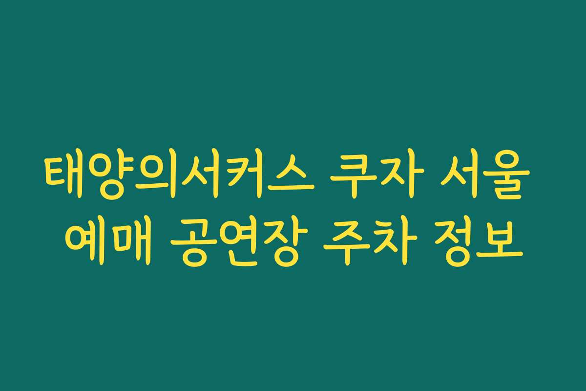 태양의서커스 쿠자 서울 예매 공연장 주차 정보 태양의서커스 쿠자 서울 예매 공연장 주차 정보