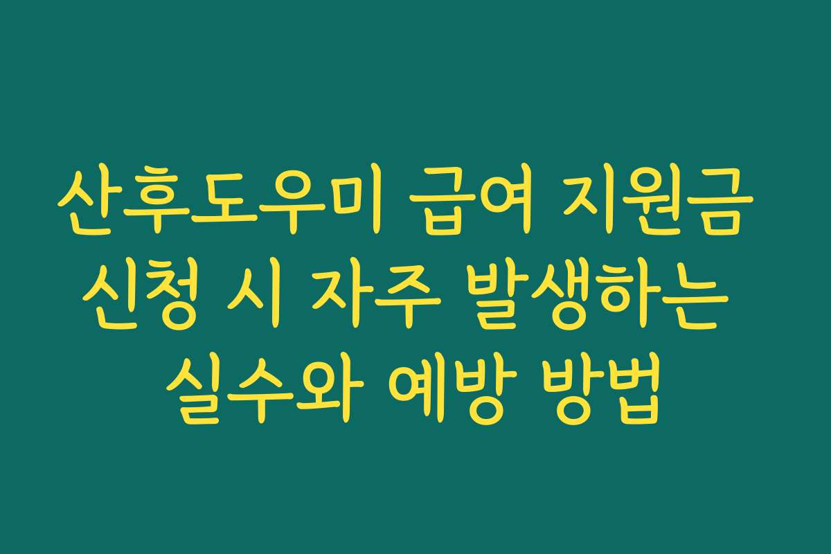 산후도우미 급여 지원금 신청 시 자주 발생하는 실수와 예방 방법