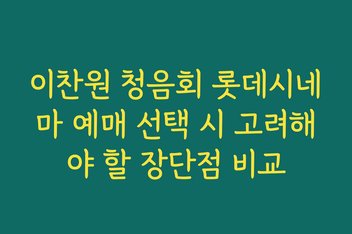 이찬원 청음회 롯데시네마 예매 선택 시 고려해야 할 장단점 비교