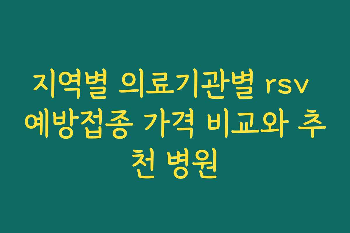 지역별 의료기관별 rsv 예방접종 가격 비교와 추천 병원
