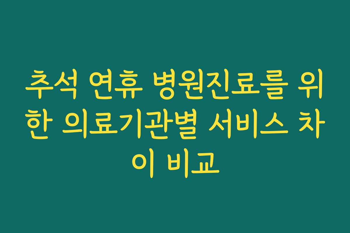 추석 연휴 병원진료를 위한 의료기관별 서비스 차이 비교