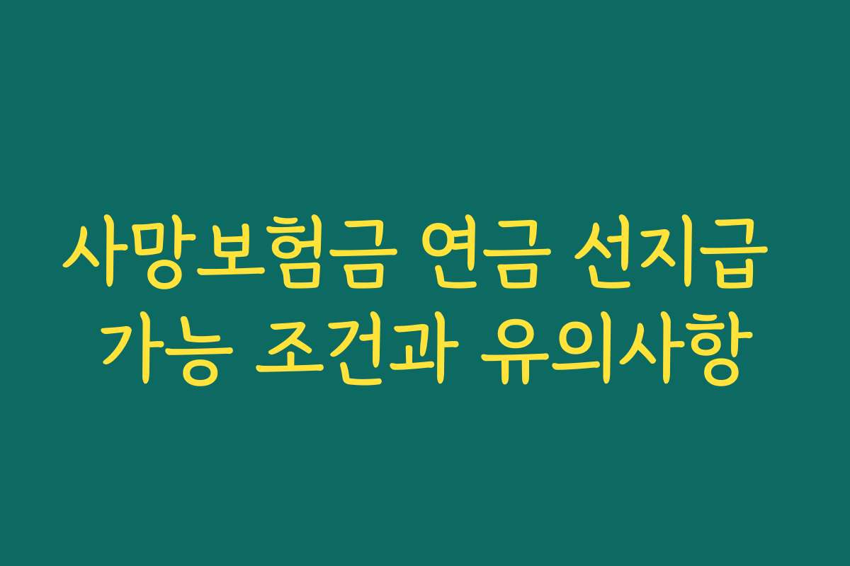 사망보험금 연금 선지급 가능 조건과 유의사항 사망보험금 연금 선지급 가능 조건과 유의사항