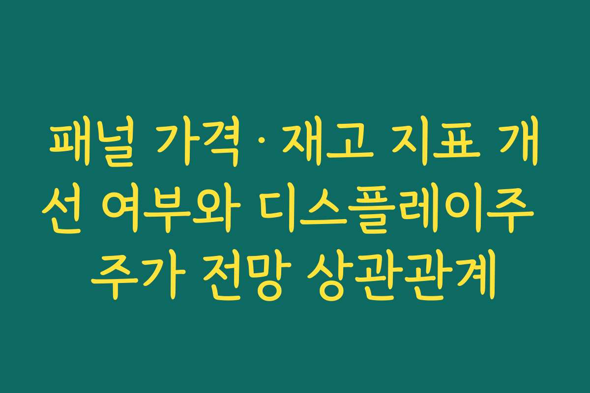 패널 가격·재고 지표 개선 여부와 디스플레이주 주가 전망 상관관계 패널 가격·재고 지표 개선 여부와 디스플레이주 주가 전망 상관관계
