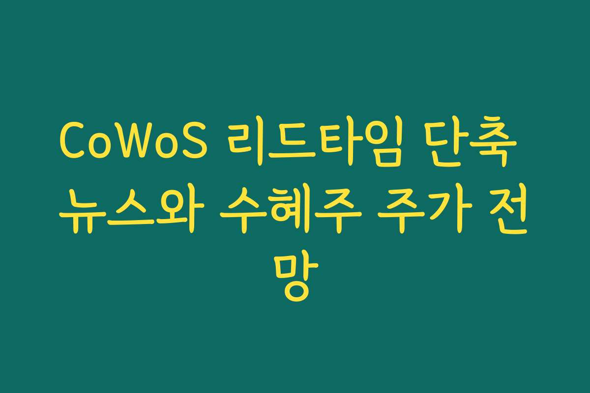 CoWoS 리드타임 단축 뉴스와 수혜주 주가 전망 CoWoS 리드타임 단축 뉴스와 수혜주 주가 전망
