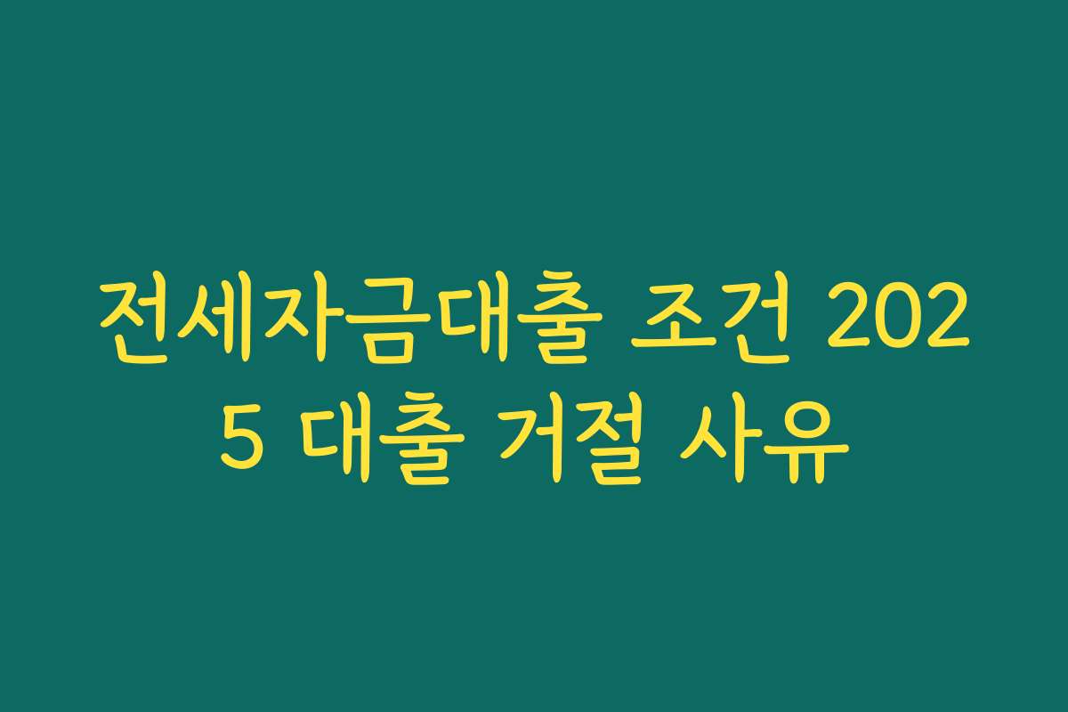 전세자금대출 조건 2025 대출 거절 사유 전세자금대출 조건 2025 대출 거절 사유
