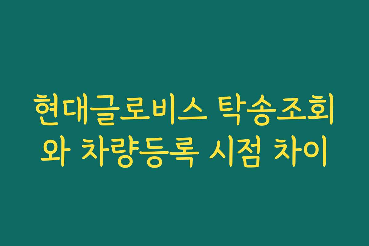 현대글로비스 탁송조회와 차량등록 시점 차이