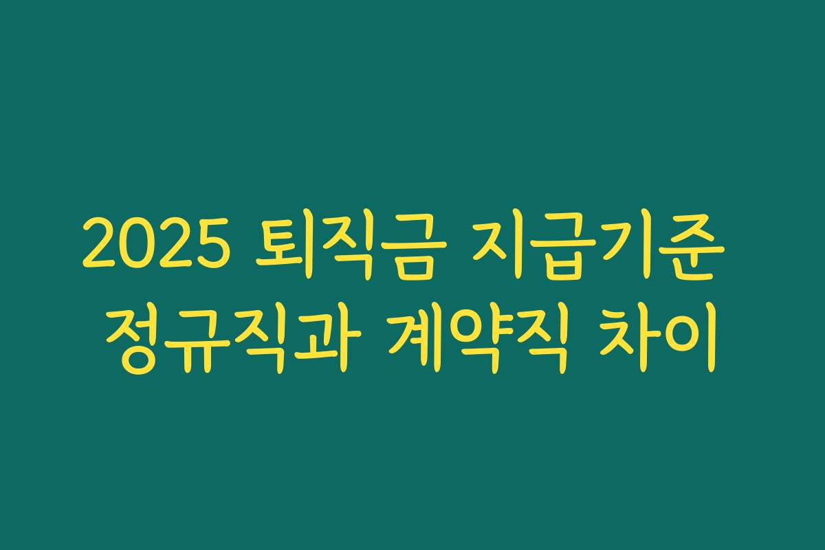2025 퇴직금 지급기준 정규직과 계약직 차이 2025 퇴직금 지급기준 정규직과 계약직 차이