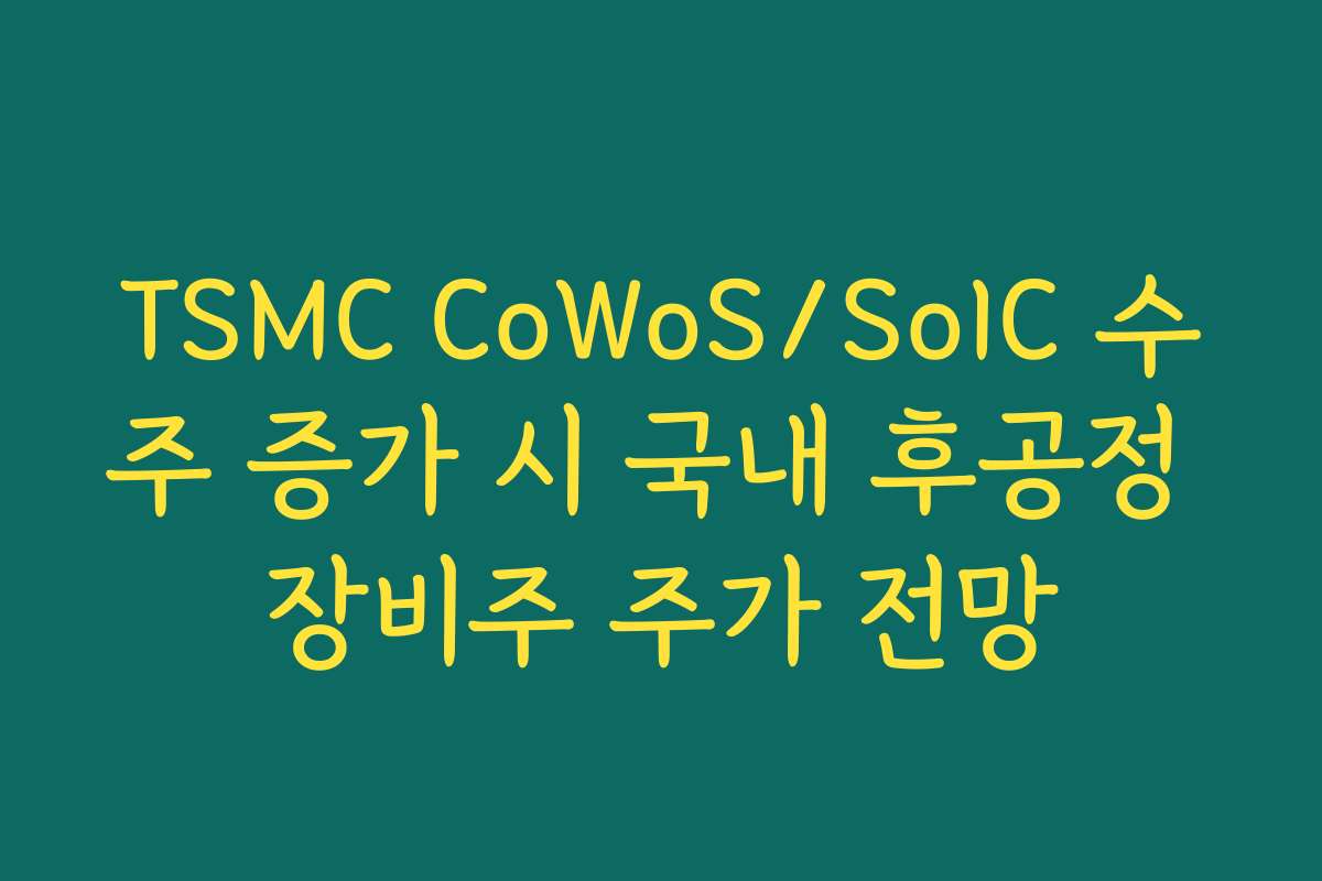 TSMC CoWoS/SoIC 수주 증가 시 국내 후공정 장비주 주가 전망 TSMC CoWoS/SoIC 수주 증가 시 국내 후공정 장비주 주가 전망
