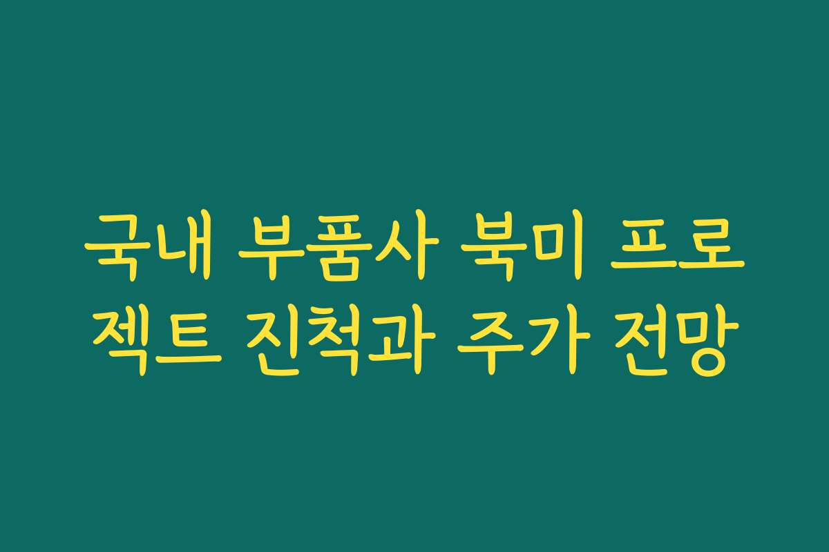 국내 부품사 북미 프로젝트 진척과 주가 전망 국내 부품사 북미 프로젝트 진척과 주가 전망