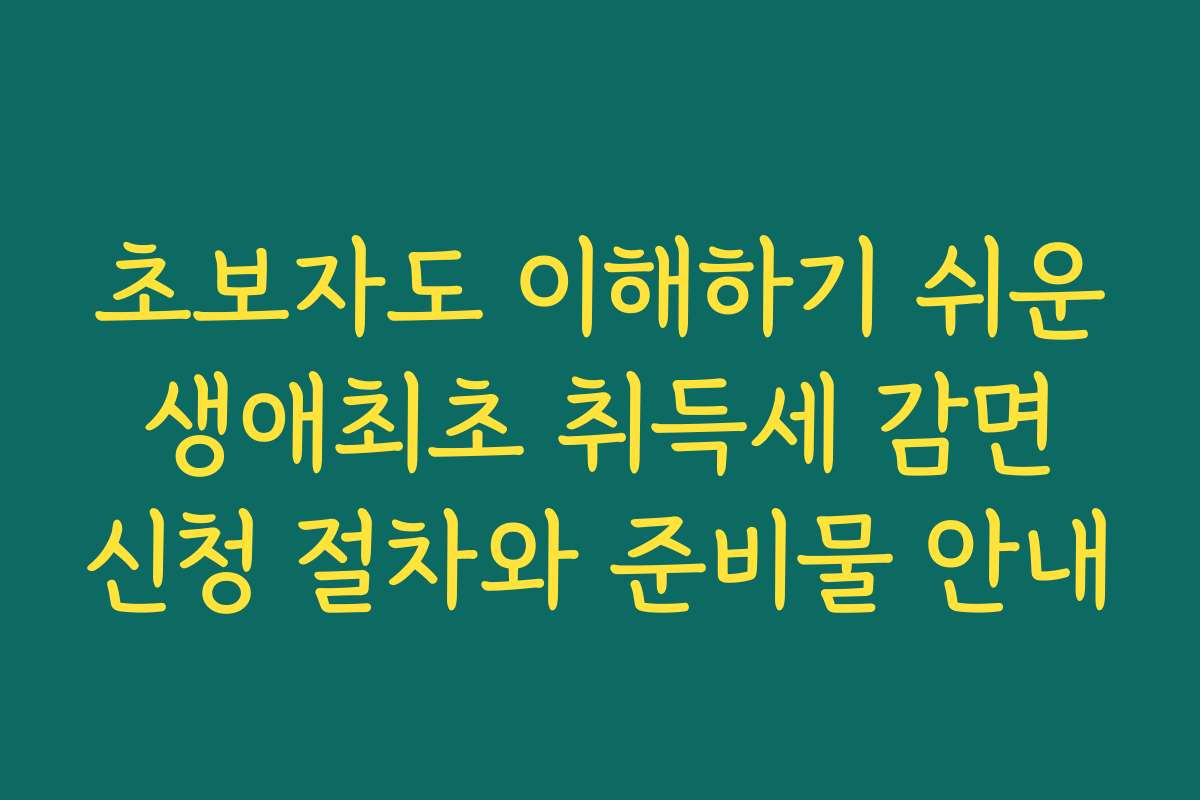 초보자도 이해하기 쉬운 생애최초 취득세 감면 신청 절차와 준비물 안내