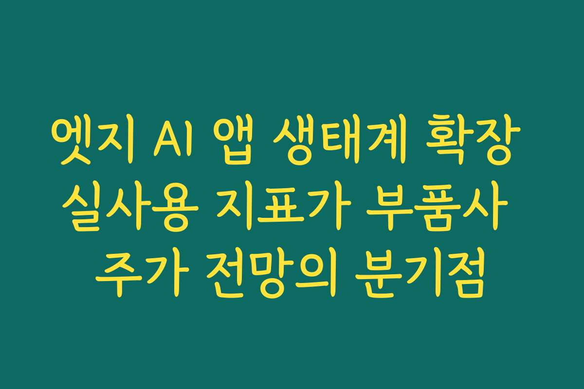 엣지 AI 앱 생태계 확장 실사용 지표가 부품사 주가 전망의 분기점