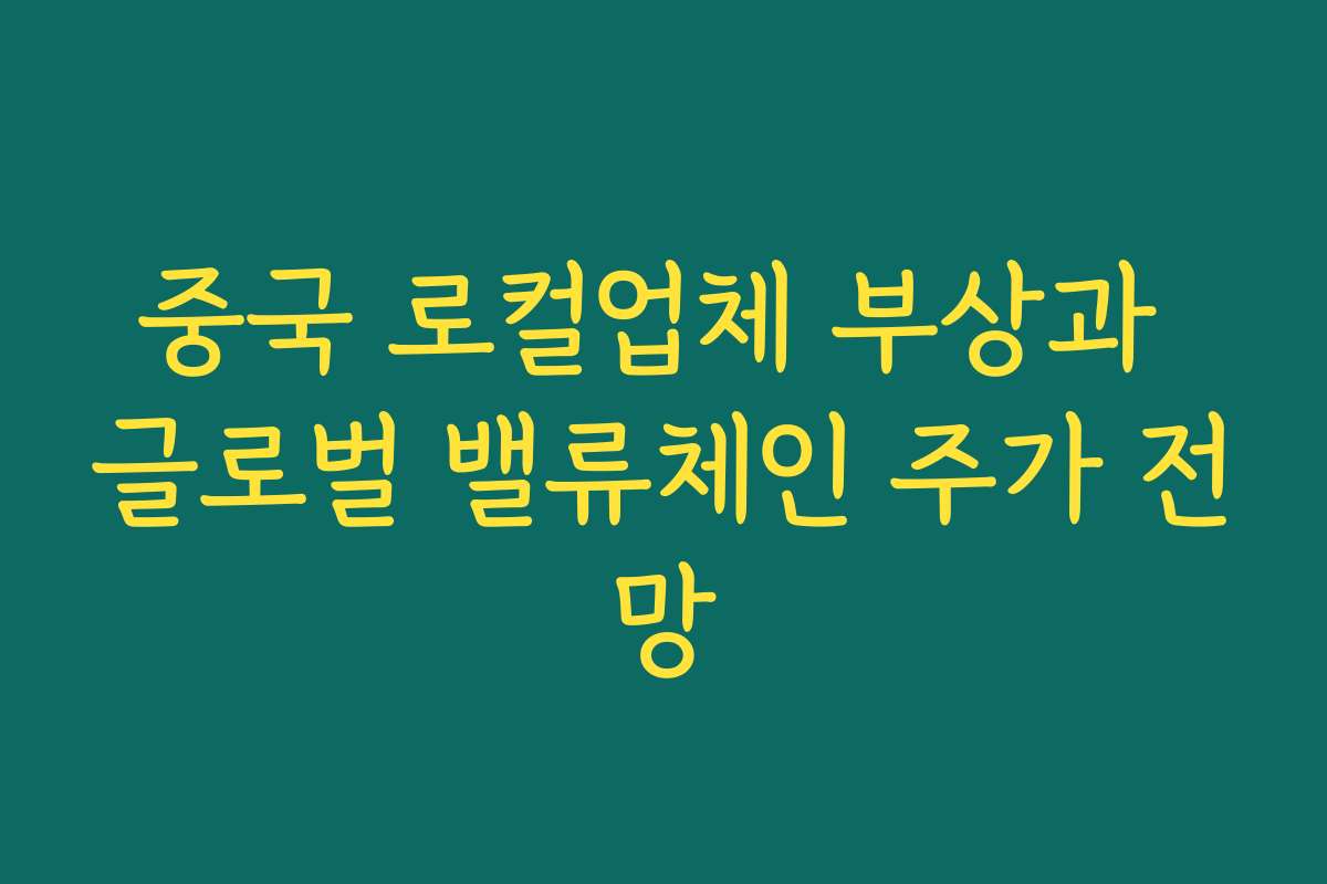 중국 로컬업체 부상과 글로벌 밸류체인 주가 전망 중국 로컬업체 부상과 글로벌 밸류체인 주가 전망