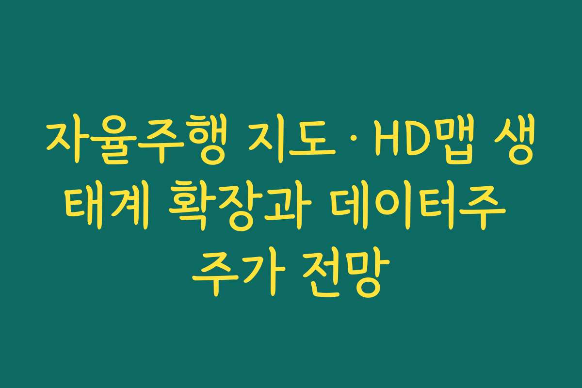 자율주행 지도·HD맵 생태계 확장과 데이터주 주가 전망 자율주행 지도·HD맵 생태계 확장과 데이터주 주가 전망