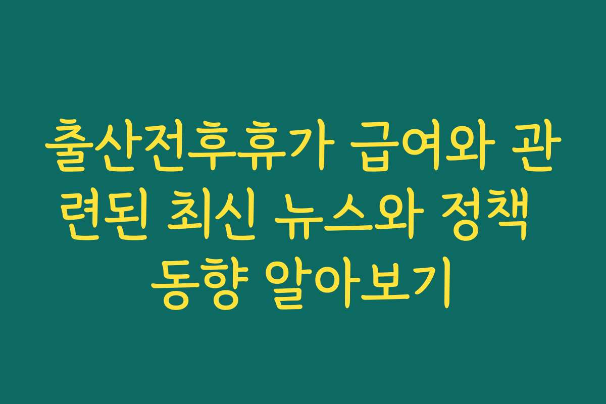 출산전후휴가 급여와 관련된 최신 뉴스와 정책 동향 알아보기