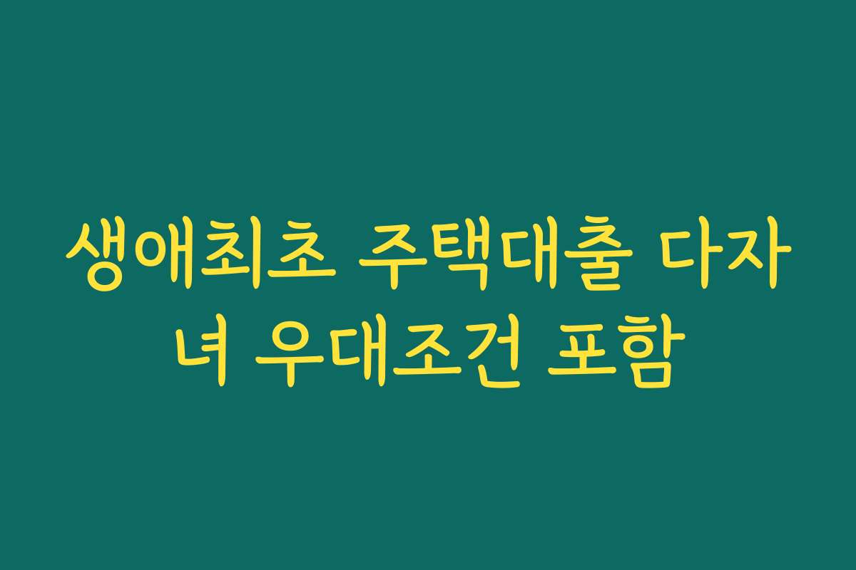 생애최초 주택대출 다자녀 우대조건 포함 생애최초 주택대출 다자녀 우대조건 포함
