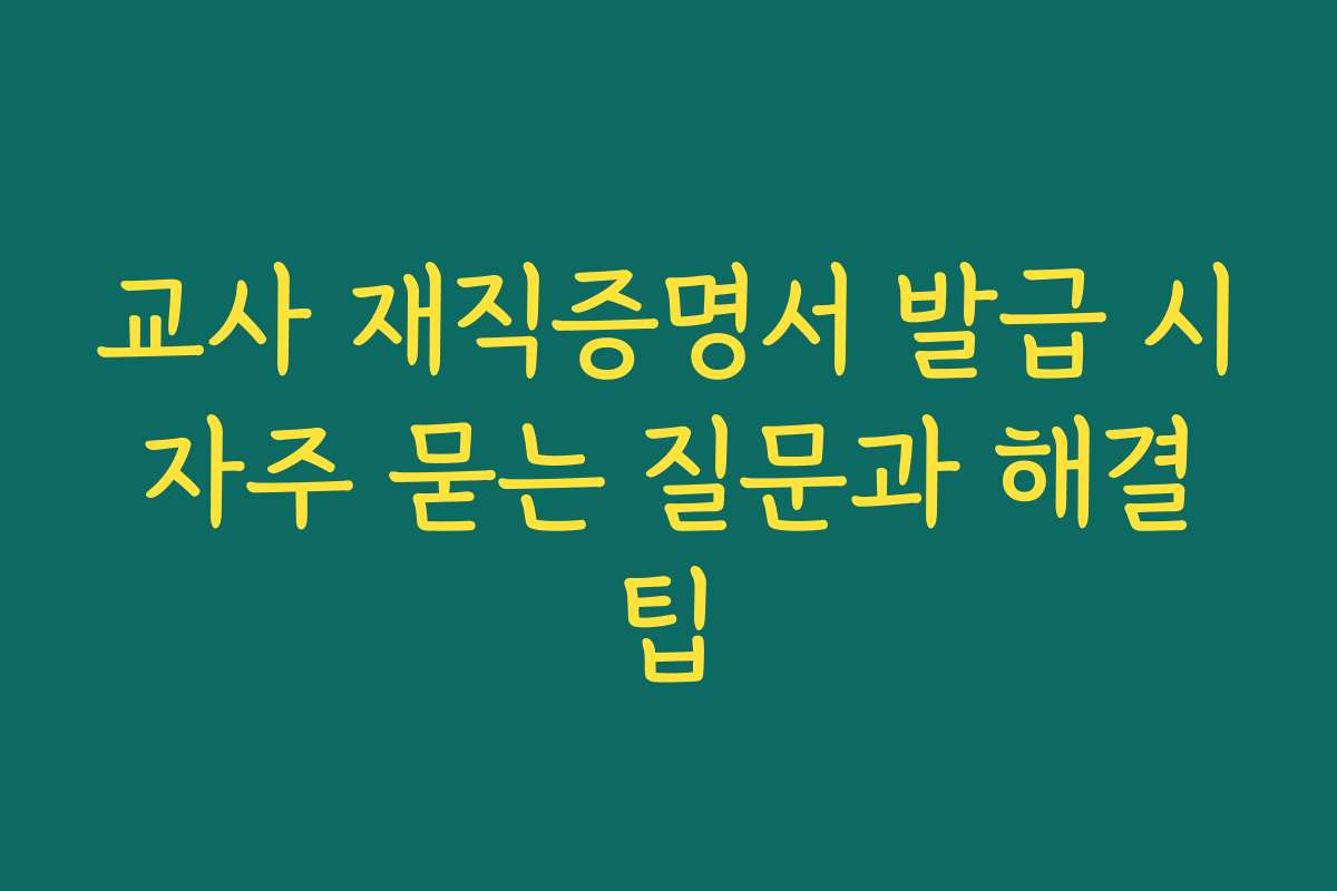 교사 재직증명서 발급 시 자주 묻는 질문과 해결 팁