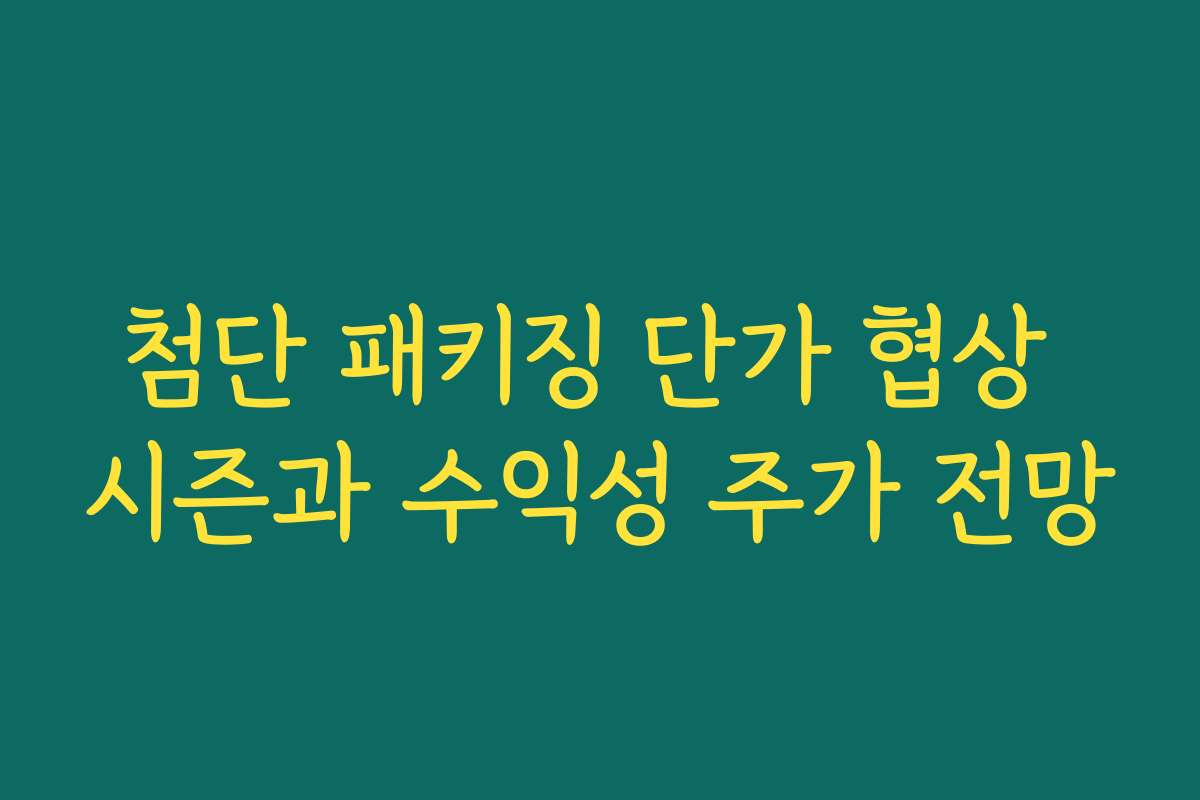 첨단 패키징 단가 협상 시즌과 수익성 주가 전망 첨단 패키징 단가 협상 시즌과 수익성 주가 전망
