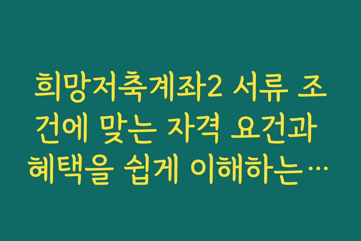 희망저축계좌2 서류 조건에 맞는 자격 요건과 혜택을 쉽게 이해하는 방법